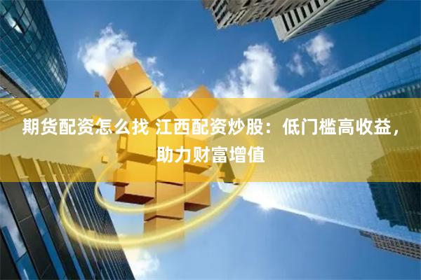 期货配资怎么找 江西配资炒股：低门槛高收益，助力财富增值
