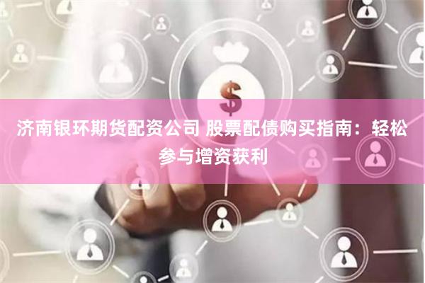 济南银环期货配资公司 股票配债购买指南：轻松参与增资获利