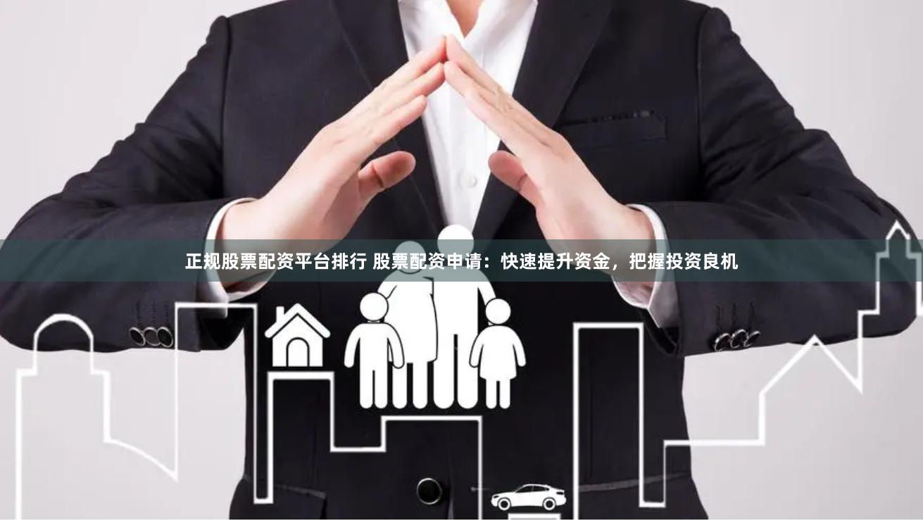 正规股票配资平台排行 股票配资申请：快速提升资金，把握投资良机