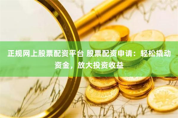 正规网上股票配资平台 股票配资申请：轻松撬动资金，放大投资收益