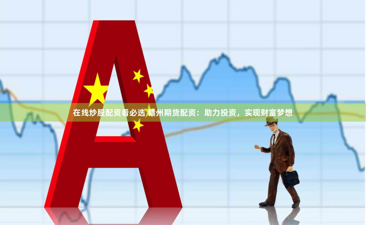 在线炒股配资看必选 赣州期货配资：助力投资，实现财富梦想