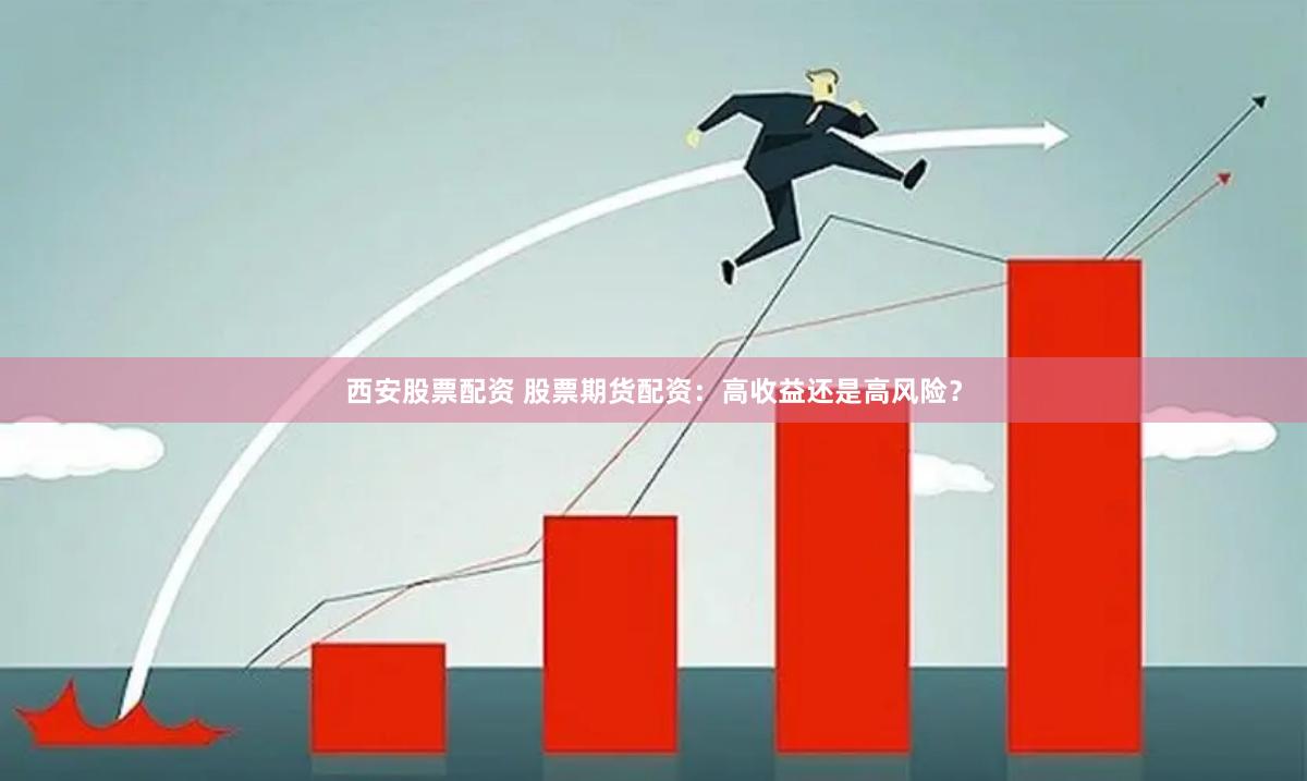 西安股票配资 股票期货配资：高收益还是高风险？