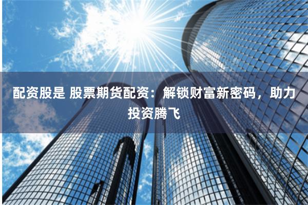 配资股是 股票期货配资：解锁财富新密码，助力投资腾飞