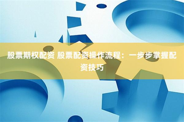 股票期权配资 股票配资操作流程：一步步掌握配资技巧