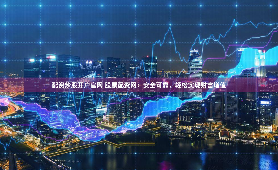 配资炒股开户官网 股票配资网：安全可靠，轻松实现财富增值