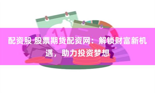 配资股 股票期货配资网：解锁财富新机遇，助力投资梦想