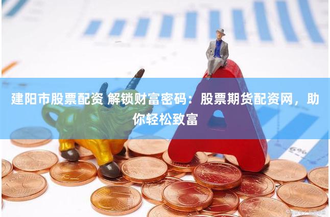 建阳市股票配资 解锁财富密码：股票期货配资网，助你轻松致富