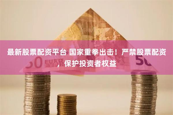 最新股票配资平台 国家重拳出击！严禁股票配资，保护投资者权益