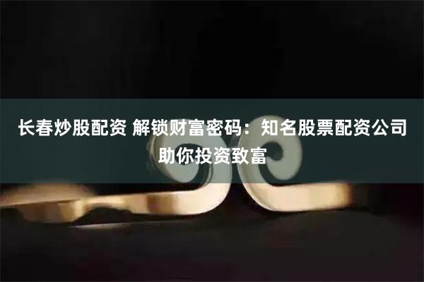 长春炒股配资 解锁财富密码：知名股票配资公司助你投资致富