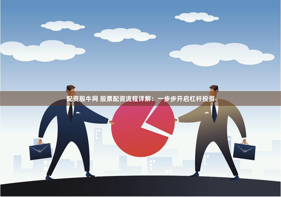 配资股牛网 股票配资流程详解：一步步开启杠杆投资