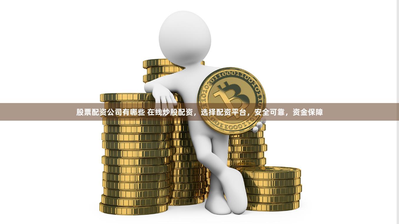 股票配资公司有哪些 在线炒股配资，选择配资平台，安全可靠，资金保障