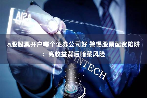 a股股票开户哪个证券公司好 警惕股票配资陷阱：高收益背后暗藏风险