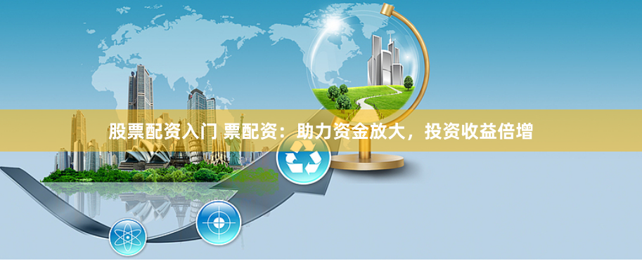 股票配资入门 票配资：助力资金放大，投资收益倍增