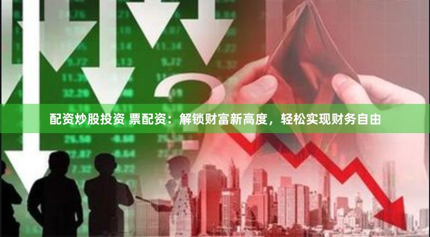 配资炒股投资 票配资：解锁财富新高度，轻松实现财务自由