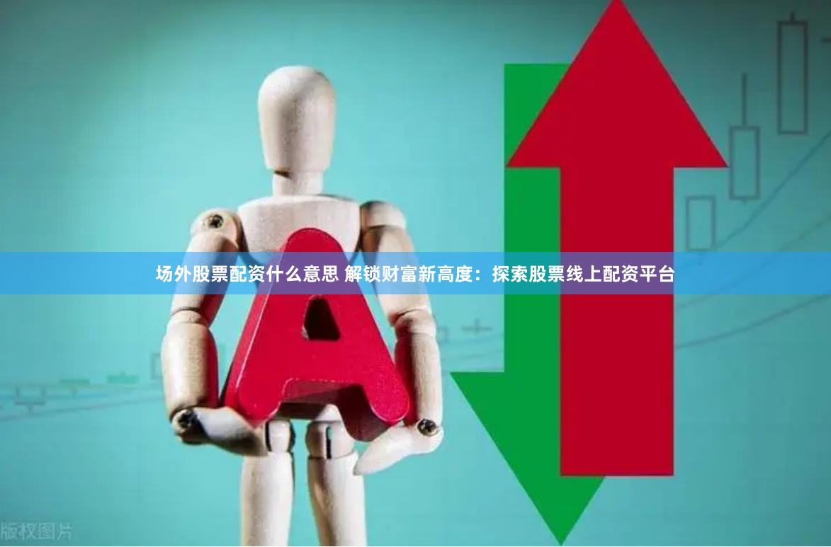 场外股票配资什么意思 解锁财富新高度：探索股票线上配资平台