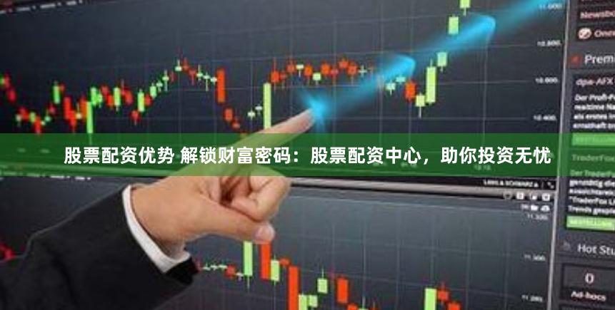股票配资优势 解锁财富密码：股票配资中心，助你投资无忧