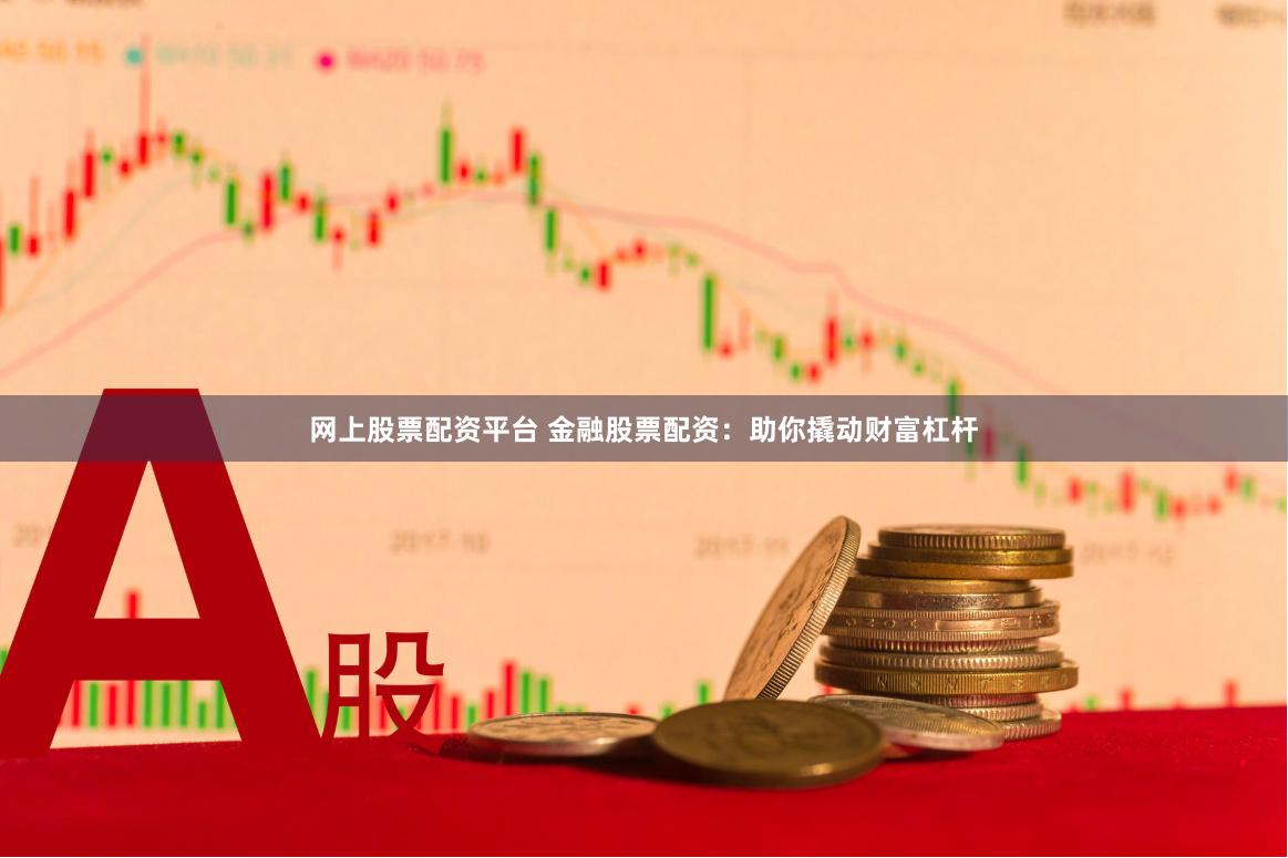 网上股票配资平台 金融股票配资：助你撬动财富杠杆