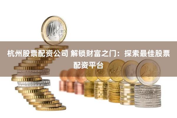杭州股票配资公司 解锁财富之门：探索最佳股票配资平台