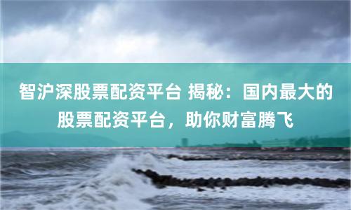 智沪深股票配资平台 揭秘：国内最大的股票配资平台，助你财富腾飞