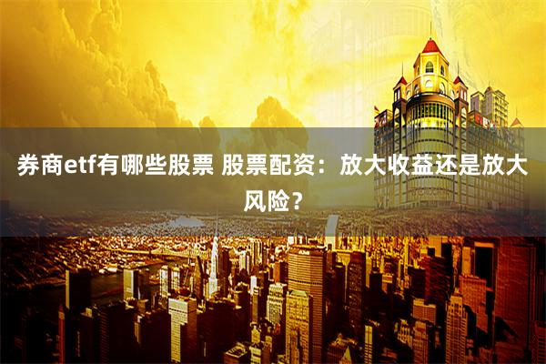 券商etf有哪些股票 股票配资：放大收益还是放大风险？