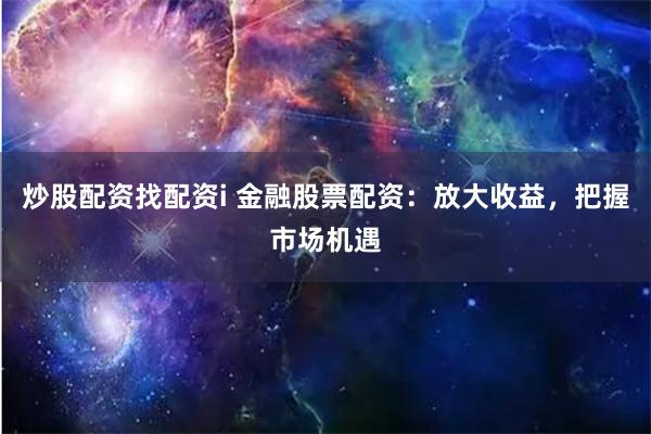 炒股配资找配资i 金融股票配资：放大收益，把握市场机遇