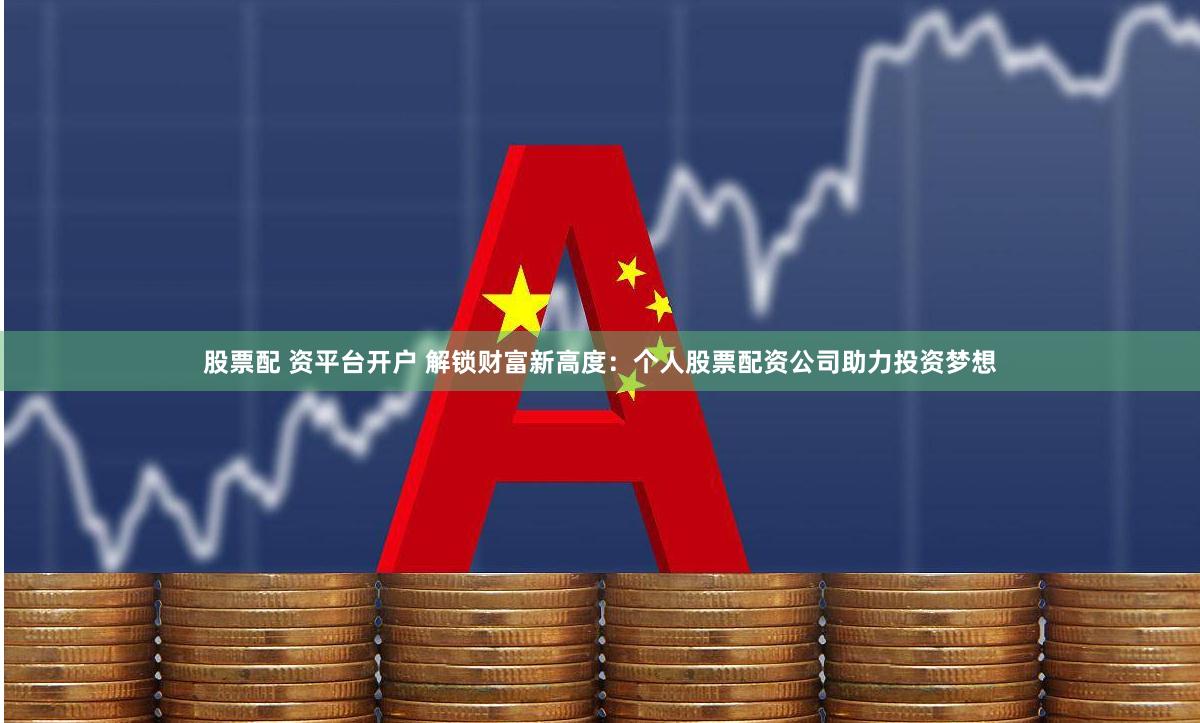 股票配 资平台开户 解锁财富新高度：个人股票配资公司助力投资梦想