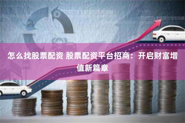 怎么找股票配资 股票配资平台招商：开启财富增值新篇章