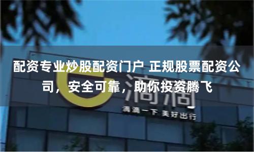 配资专业炒股配资门户 正规股票配资公司，安全可靠，助你投资腾飞