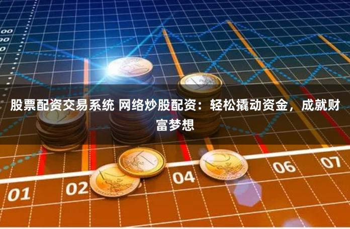 股票配资交易系统 网络炒股配资：轻松撬动资金，成就财富梦想