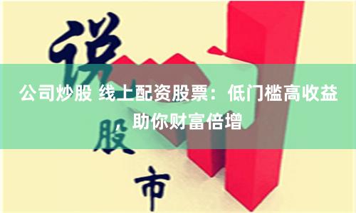 公司炒股 线上配资股票：低门槛高收益，助你财富倍增