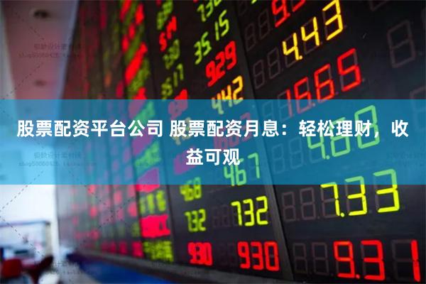 股票配资平台公司 股票配资月息：轻松理财，收益可观