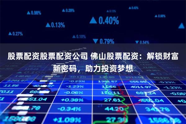 股票配资股票配资公司 佛山股票配资：解锁财富新密码，助力投资梦想