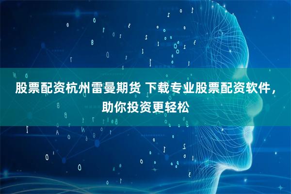股票配资杭州雷曼期货 下载专业股票配资软件，助你投资更轻松