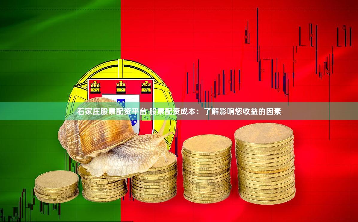 石家庄股票配资平台 股票配资成本：了解影响您收益的因素