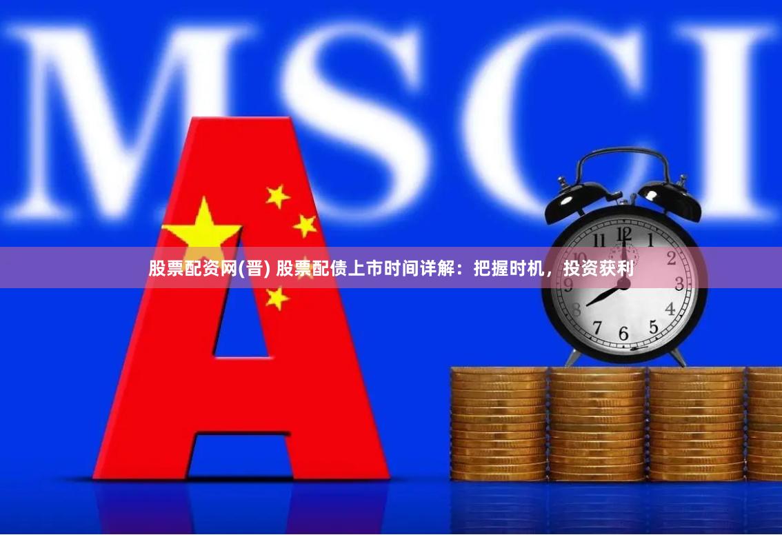 股票配资网(晋) 股票配债上市时间详解：把握时机，投资获利