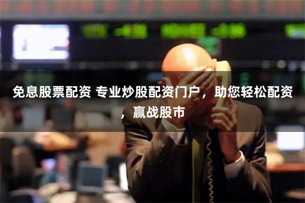 免息股票配资 专业炒股配资门户，助您轻松配资，赢战股市