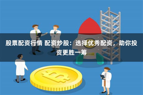 股票配资行情 配资炒股：选择优秀配资，助你投资更胜一筹