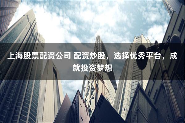 上海股票配资公司 配资炒股，选择优秀平台，成就投资梦想