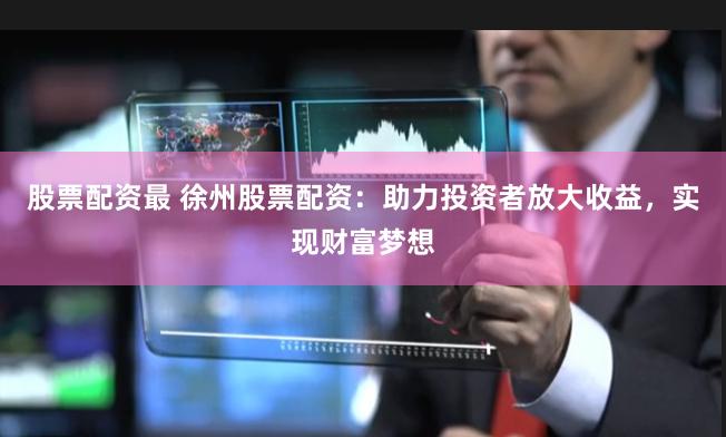 股票配资最 徐州股票配资：助力投资者放大收益，实现财富梦想