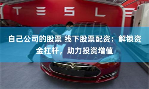 自己公司的股票 线下股票配资：解锁资金杠杆，助力投资增值