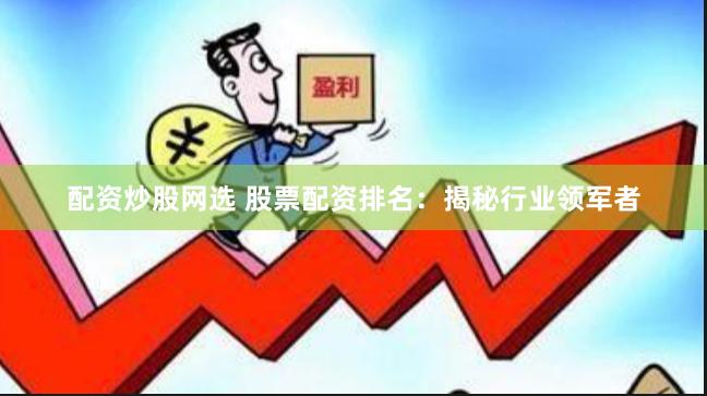 配资炒股网选 股票配资排名：揭秘行业领军者