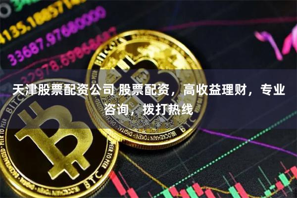 天津股票配资公司 股票配资，高收益理财，专业咨询，拨打热线