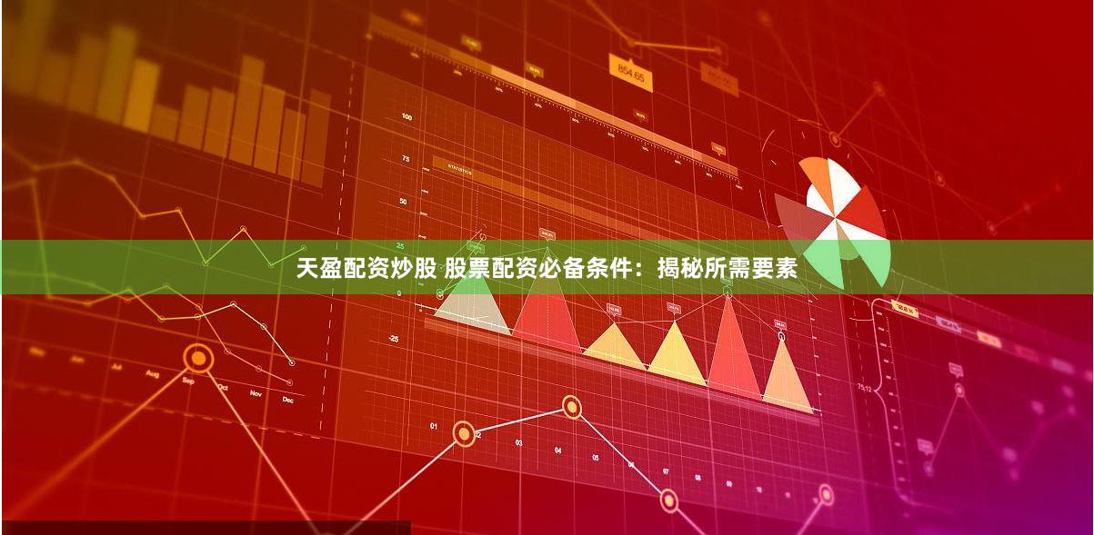 天盈配资炒股 股票配资必备条件：揭秘所需要素