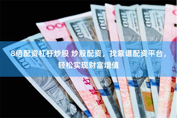 8倍配资杠杆炒股 炒股配资，找靠谱配资平台，轻松实现财富增值