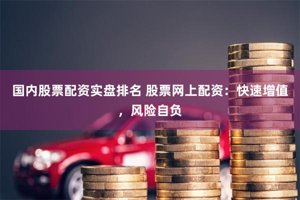 国内股票配资实盘排名 股票网上配资：快速增值，风险自负