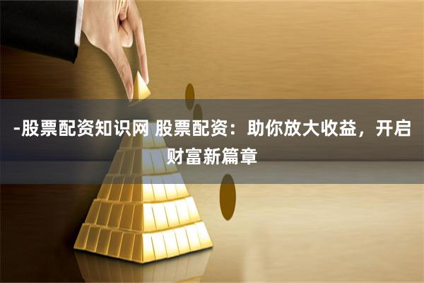 -股票配资知识网 股票配资：助你放大收益，开启财富新篇章