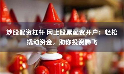 炒股配资杠杆 网上股票配资开户：轻松撬动资金，助你投资腾飞