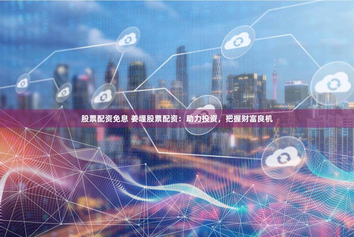 股票配资免息 姜堰股票配资：助力投资，把握财富良机