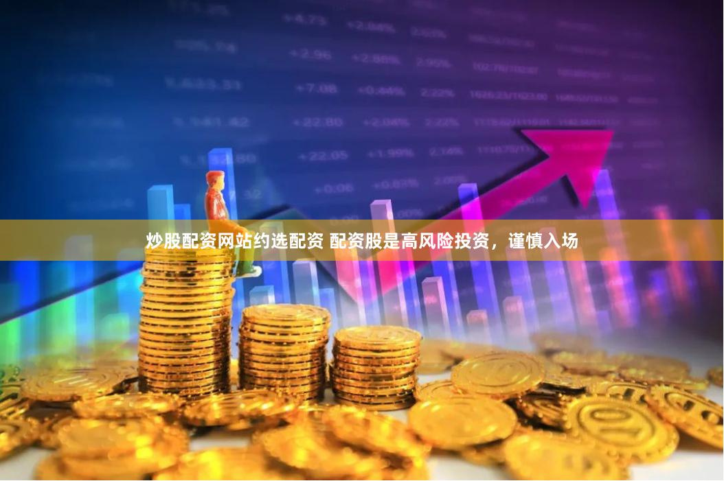 炒股配资网站约选配资 配资股是高风险投资，谨慎入场