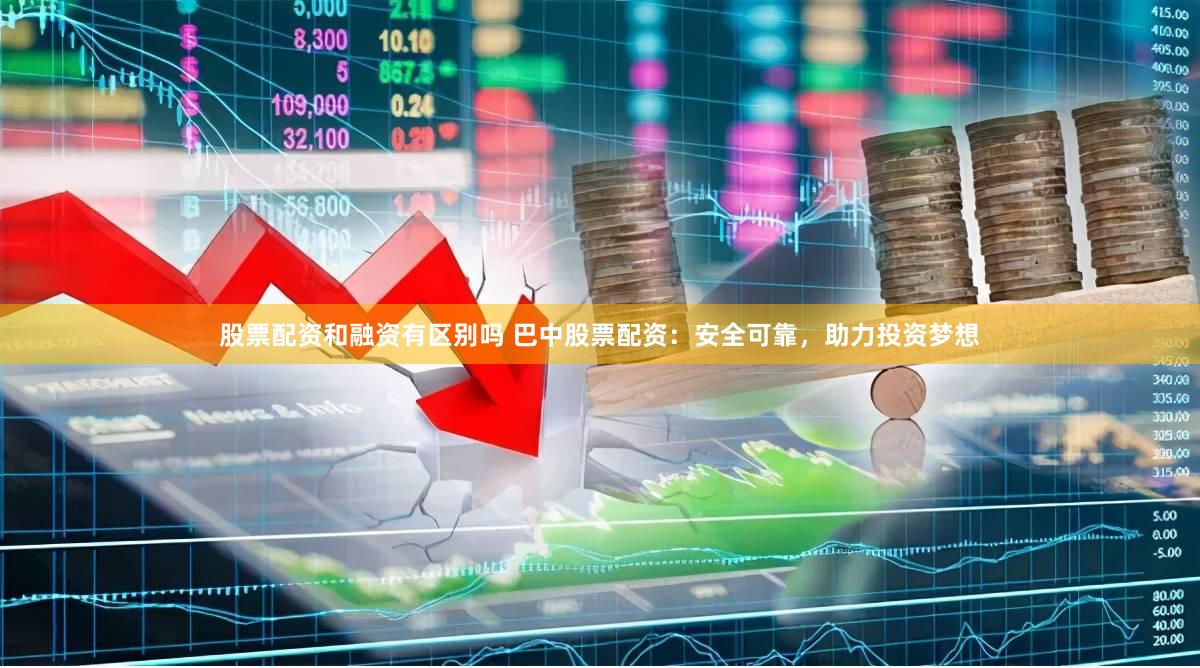 股票配资和融资有区别吗 巴中股票配资：安全可靠，助力投资梦想